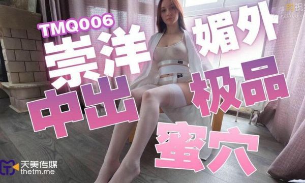 天美影院TMQ006 崇洋媚外中出极品蜜穴