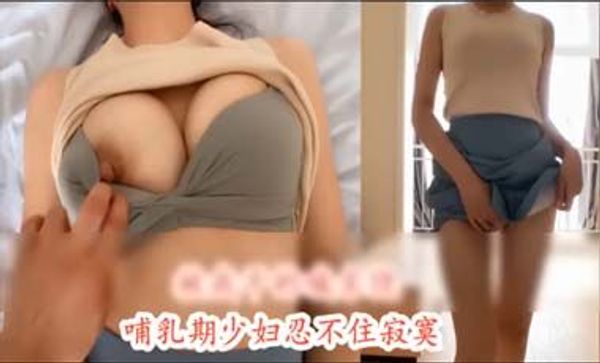 HD增强版 必看！哺乳期少妇，奶头激凸，性欲旺盛不容易满足