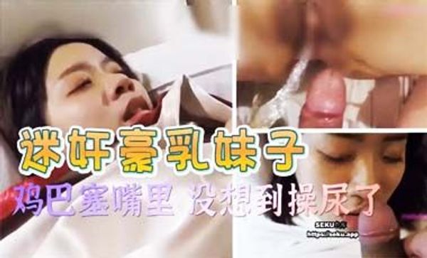 迷奸巨乳妹子 鸡巴塞嘴里 没想到操尿了